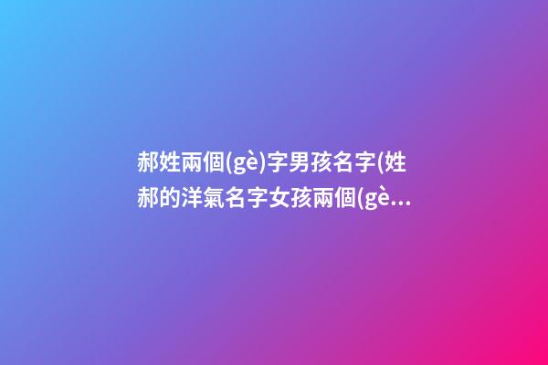 郝姓兩個(gè)字男孩名字(姓郝的洋氣名字女孩兩個(gè)字)