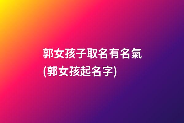 郭女孩子取名有名氣(郭女孩起名字)