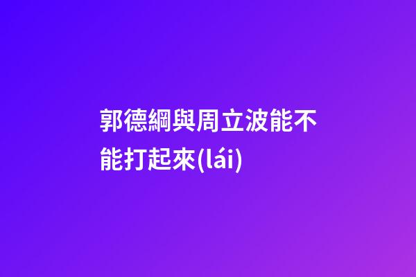 郭德綱與周立波能不能打起來(lái)