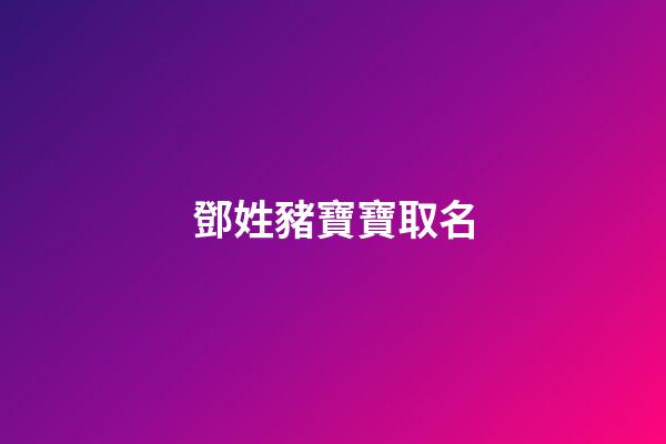 鄧姓豬寶寶取名(鄧姓豬寶寶取名大全)-第1張-寶寶起名-玄機派