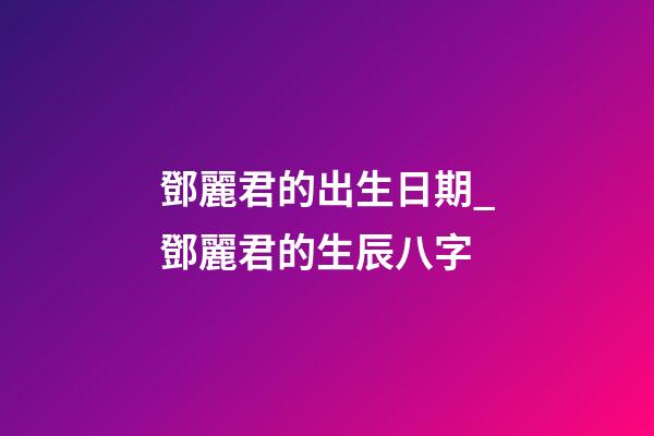 鄧麗君的出生日期_鄧麗君的生辰八字