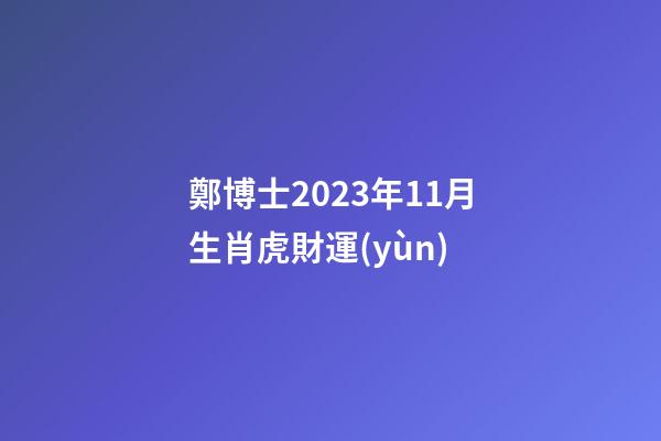 鄭博士2023年11月生肖虎財運(yùn)