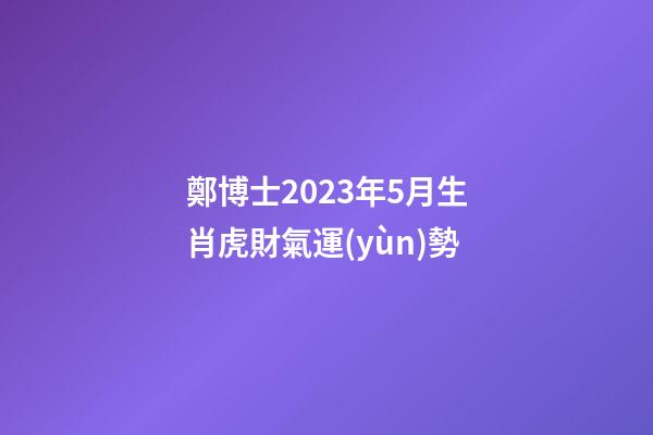 鄭博士2023年5月生肖虎財氣運(yùn)勢