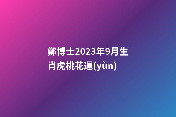 鄭博士2023年9月生肖虎桃花運(yùn)