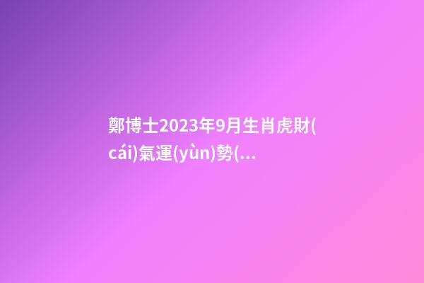 鄭博士2023年9月生肖虎財(cái)氣運(yùn)勢(shì)