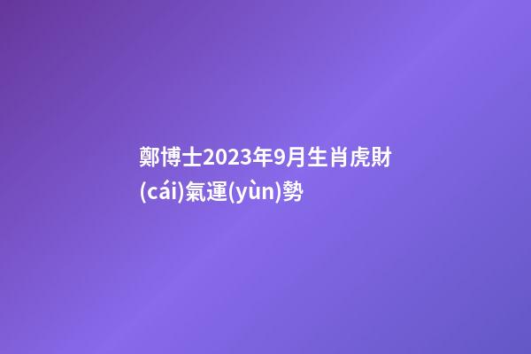 鄭博士2023年9月生肖虎財(cái)氣運(yùn)勢