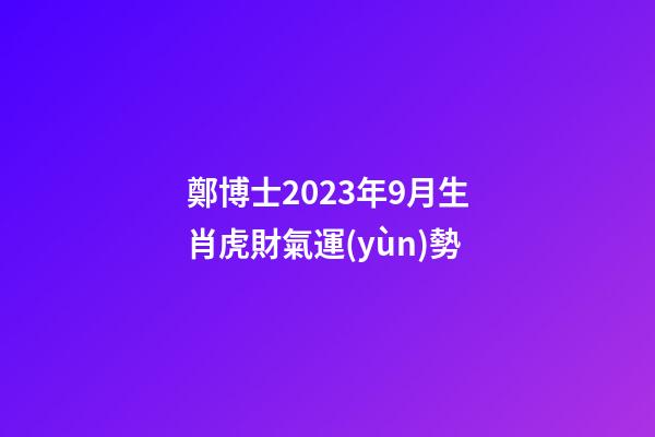 鄭博士2023年9月生肖虎財氣運(yùn)勢