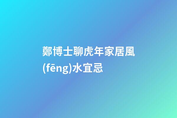 鄭博士聊虎年家居風(fēng)水宜忌