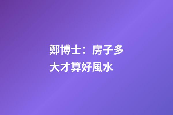 鄭博士：房子多大才算好風水