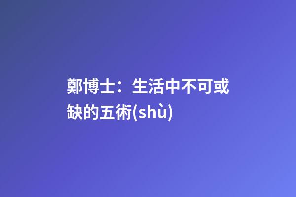 鄭博士：生活中不可或缺的五術(shù)