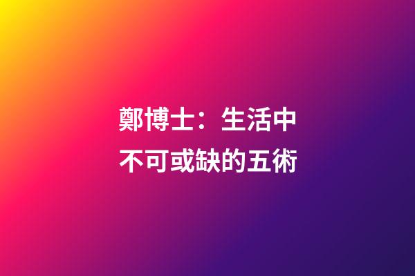 鄭博士：生活中不可或缺的五術