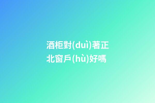 酒柜對(duì)著正北窗戶(hù)好嗎
