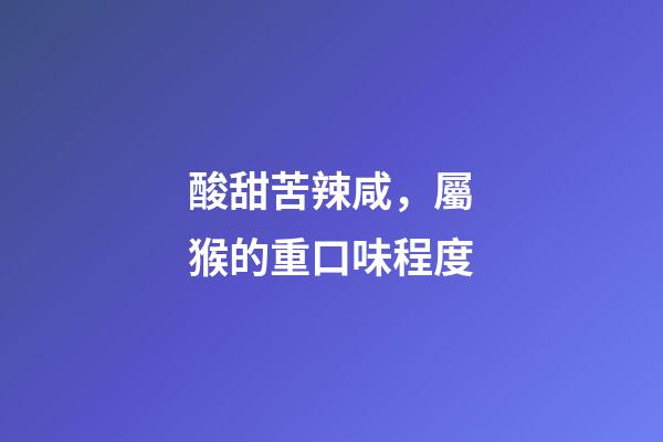酸甜苦辣咸，屬猴的重口味程度