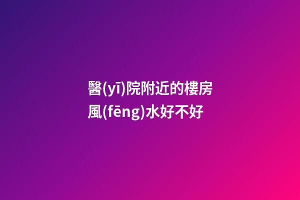 醫(yī)院附近的樓房風(fēng)水好不好