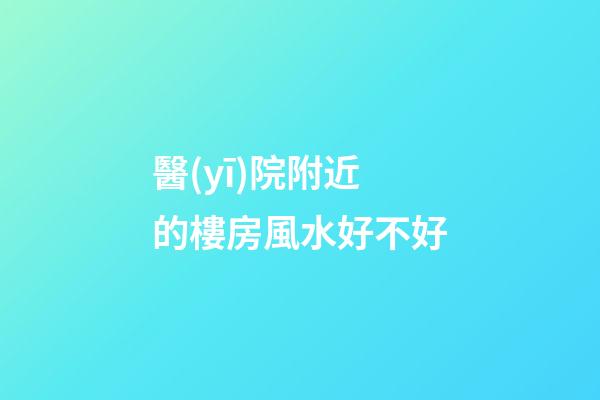 醫(yī)院附近的樓房風水好不好