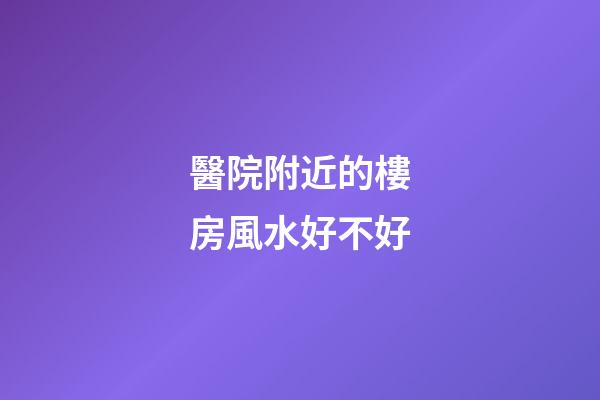 醫院附近的樓房風水好不好
