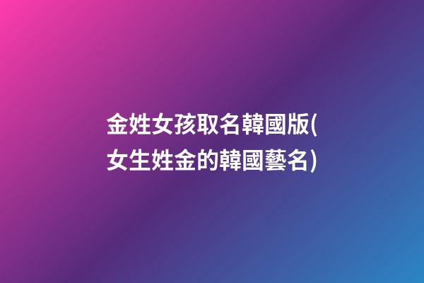 金姓女孩取名韓國版(女生姓金的韓國藝名)