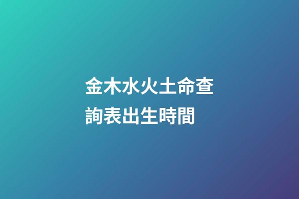 金木水火土命查詢表出生時間
