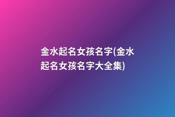 金水起名女孩名字(金水起名女孩名字大全集)