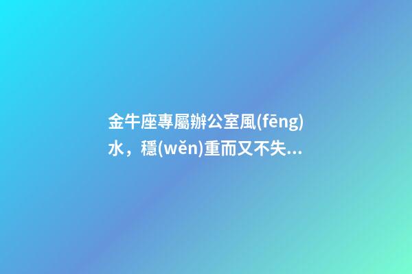 金牛座專屬辦公室風(fēng)水，穩(wěn)重而又不失靈氣
