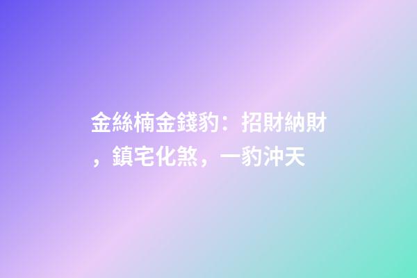 金絲楠金錢豹：招財納財，鎮宅化煞，一豹沖天