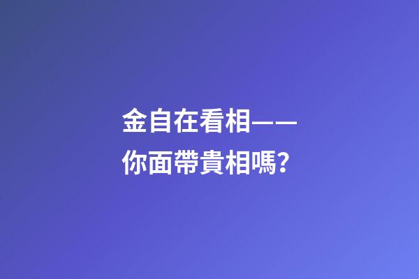 金自在看相——你面帶貴相嗎？
