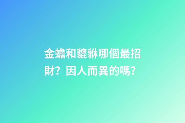 金蟾和貔貅哪個最招財？因人而異的嗎？