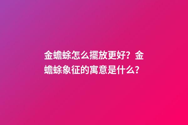 金蟾蜍怎么擺放更好？金蟾蜍象征的寓意是什么？