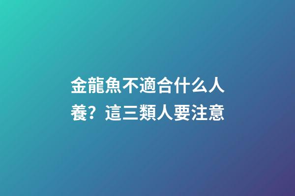 金龍魚不適合什么人養？這三類人要注意