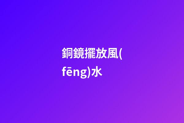銅鏡擺放風(fēng)水