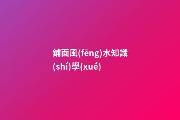 鋪面風(fēng)水知識(shí)學(xué)