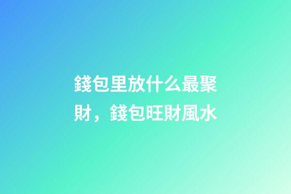錢包里放什么最聚財，錢包旺財風水