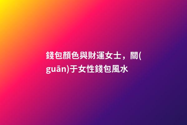 錢包顏色與財運女士，關(guān)于女性錢包風水