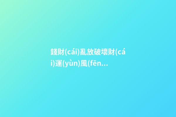 錢財(cái)亂放破壞財(cái)運(yùn)風(fēng)水