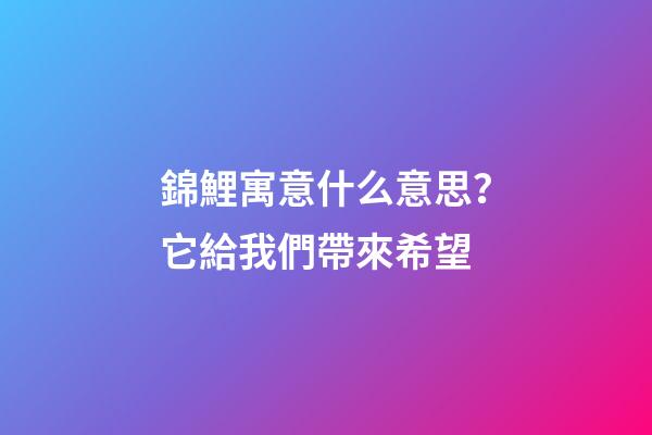 錦鯉寓意什么意思？它給我們帶來希望