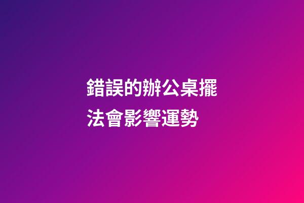 錯誤的辦公桌擺法會影響運勢