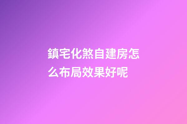 鎮宅化煞自建房怎么布局效果好呢