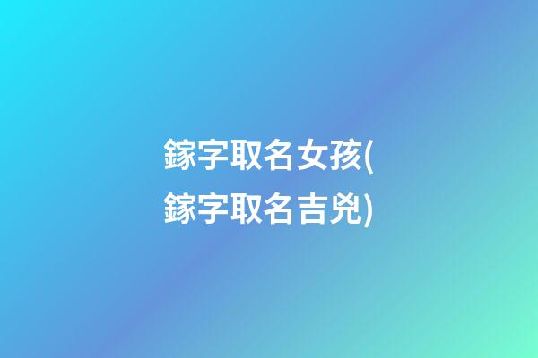 鎵字取名女孩(鎵字取名吉兇)