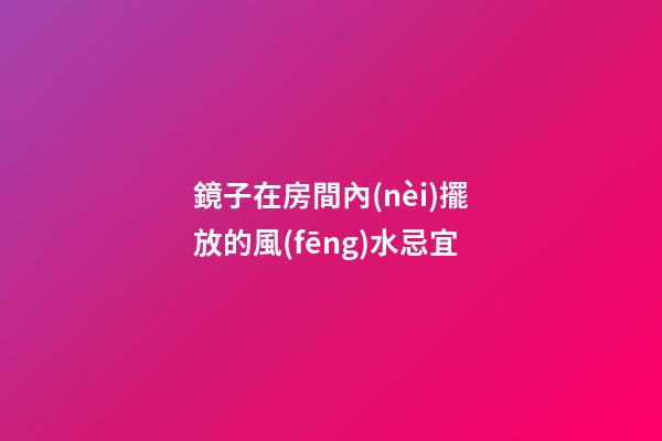 鏡子在房間內(nèi)擺放的風(fēng)水忌宜