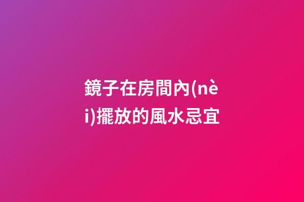 鏡子在房間內(nèi)擺放的風水忌宜