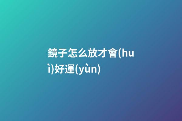 鏡子怎么放才會(huì)好運(yùn)