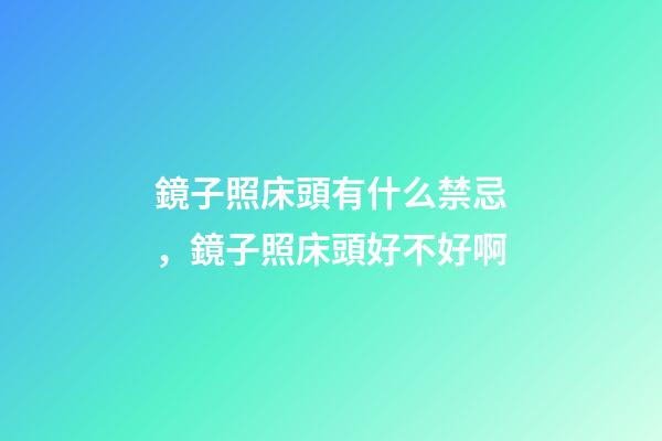 鏡子照床頭有什么禁忌，鏡子照床頭好不好啊