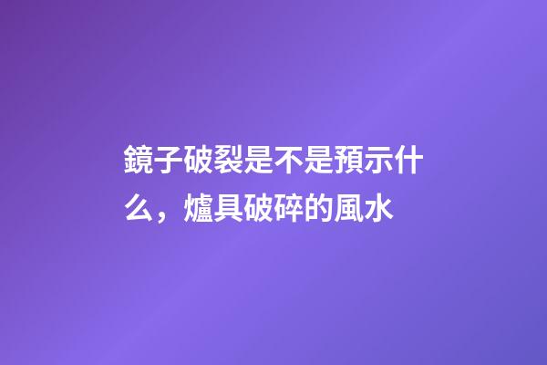 鏡子破裂是不是預示什么，爐具破碎的風水