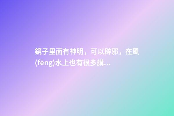 鏡子里面有神明，可以辟邪，在風(fēng)水上也有很多講究