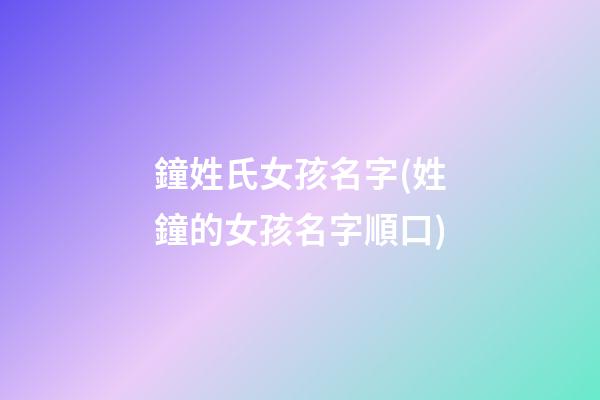 鐘姓氏女孩名字(姓鐘的女孩名字順口)