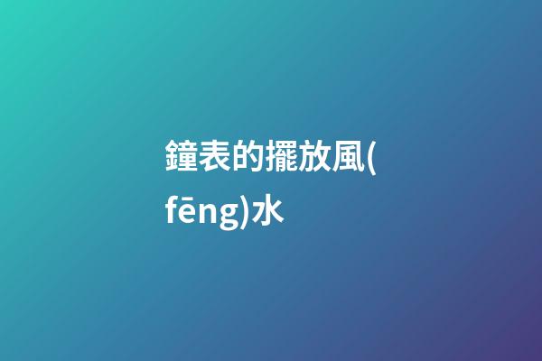 鐘表的擺放風(fēng)水