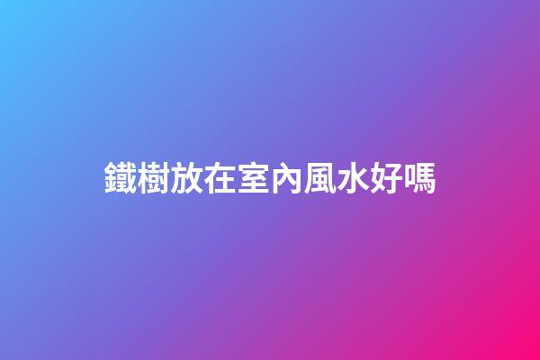鐵樹放在室內風水好嗎