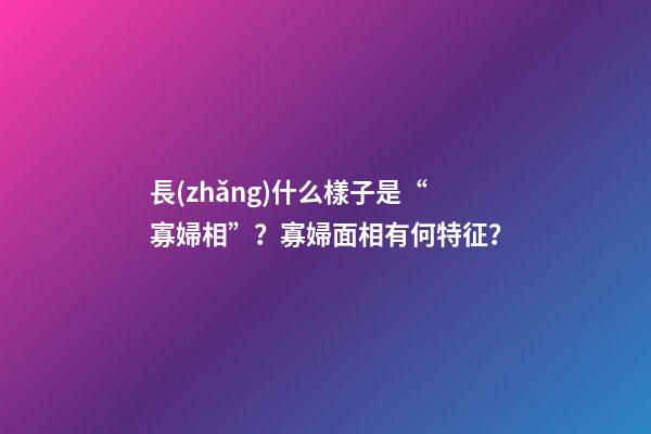 長(zhǎng)什么樣子是“寡婦相”？寡婦面相有何特征？