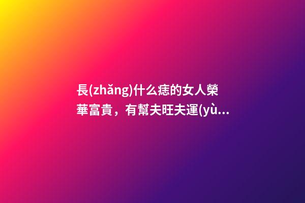長(zhǎng)什么痣的女人榮華富貴，有幫夫旺夫運(yùn)？
