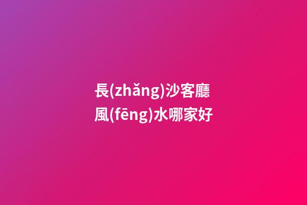 長(zhǎng)沙客廳風(fēng)水哪家好